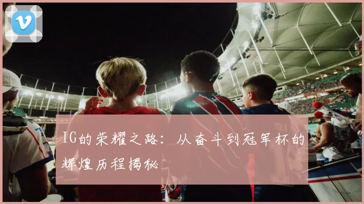 IG的荣耀之路：从奋斗到冠军杯的辉煌历程揭秘