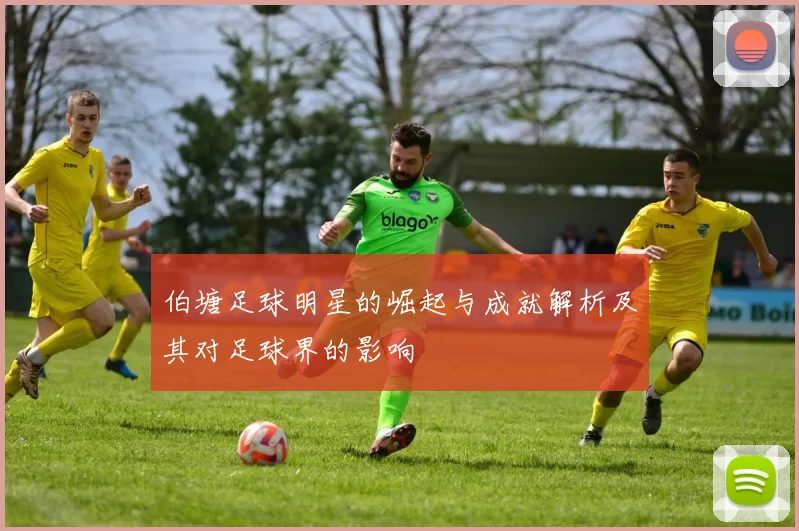 伯塘足球明星的崛起与成就解析及其对足球界的影响