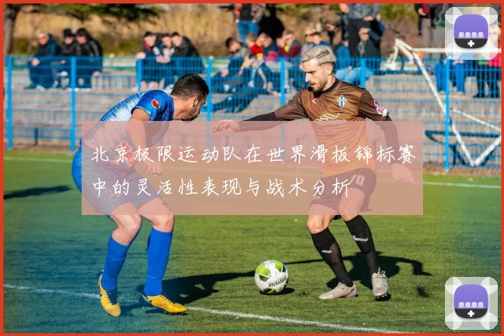北京极限运动队在世界滑板锦标赛中的灵活性表现与战术分析