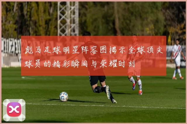 彪马足球明星阵容图揭示全球顶尖球员的精彩瞬间与荣耀时刻