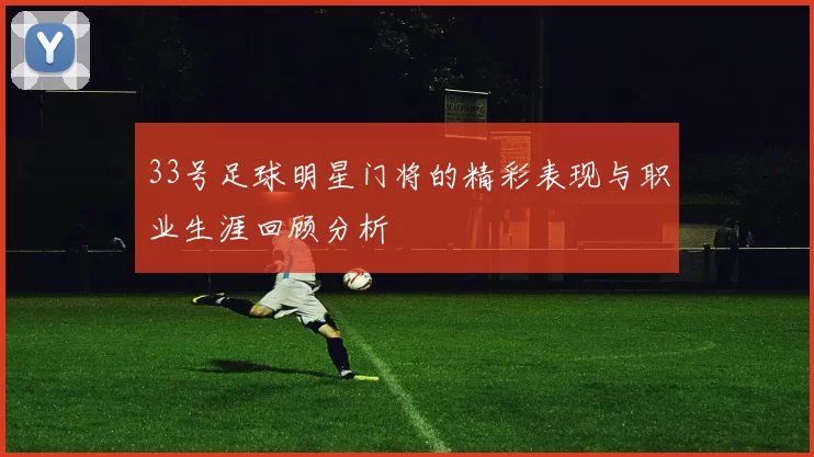 33号足球明星门将的精彩表现与职业生涯回顾分析