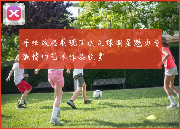 手绘风格展现亚运足球明星魅力与激情的艺术作品欣赏