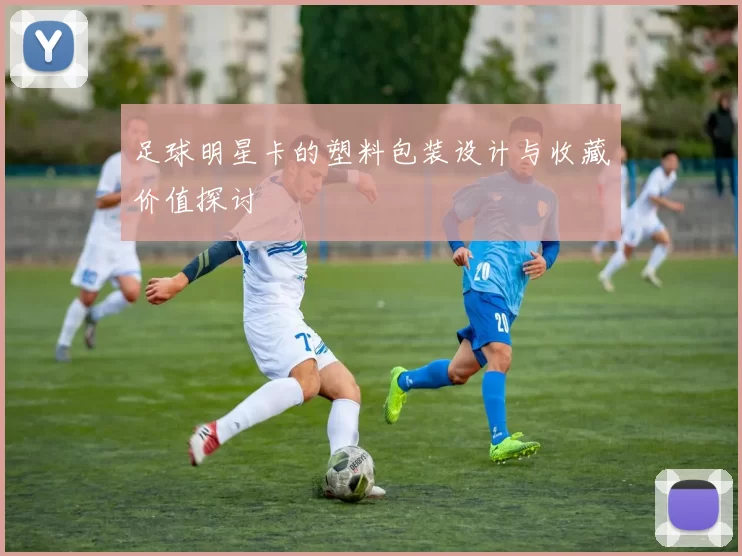 足球明星卡的塑料包装设计与收藏价值探讨