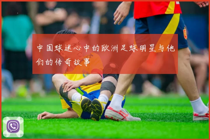 中国球迷心中的欧洲足球明星与他们的传奇故事
