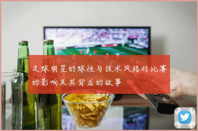 足球明星的球性与技术风格对比赛的影响及其背后的故事
