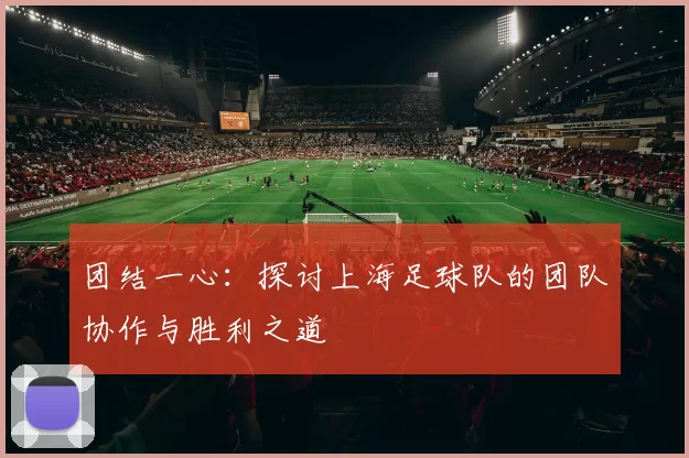团结一心：探讨上海足球队的团队协作与胜利之道