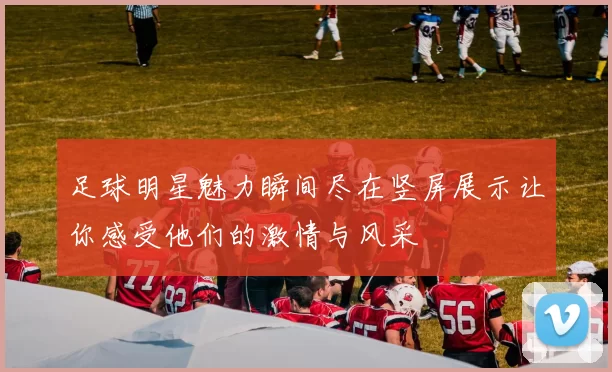 足球明星魅力瞬间尽在竖屏展示让你感受他们的激情与风采