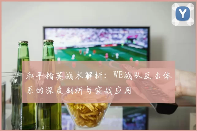 和平精英战术解析：WE战队反击体系的深度剖析与实战应用