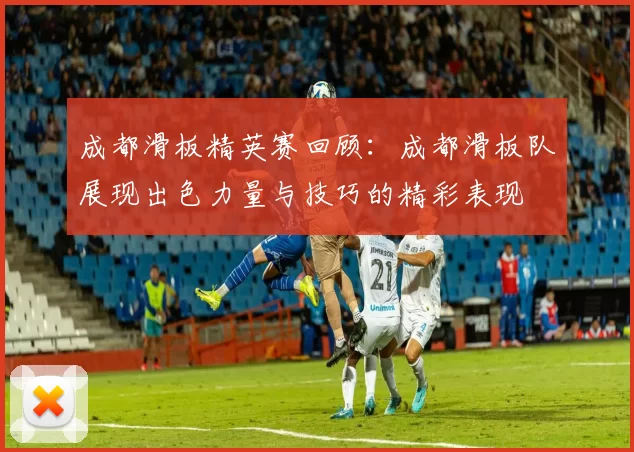 成都滑板精英赛回顾：成都滑板队展现出色力量与技巧的精彩表现