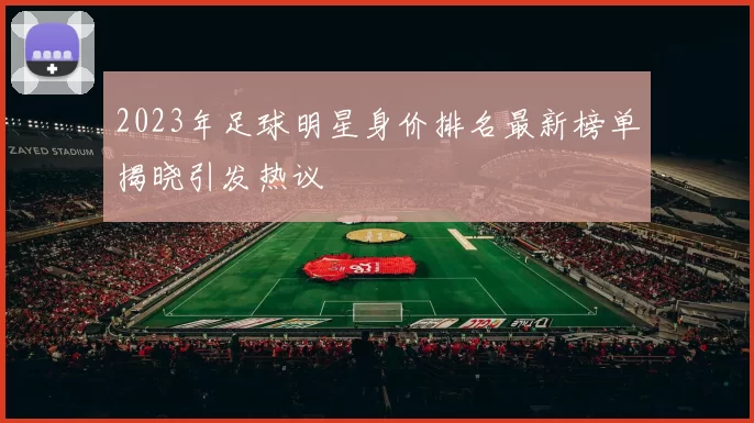 2023年足球明星身价排名最新榜单揭晓引发热议