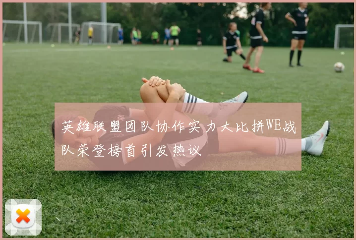 英雄联盟团队协作实力大比拼WE战队荣登榜首引发热议