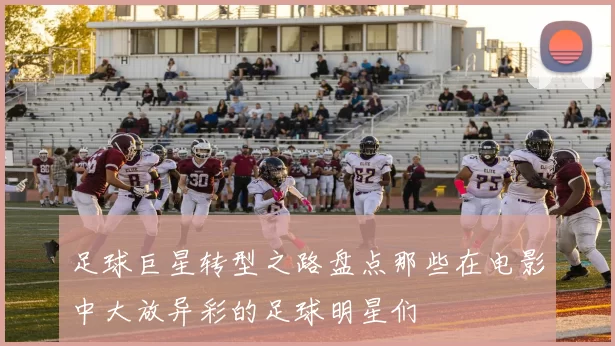 足球巨星转型之路盘点那些在电影中大放异彩的足球明星们