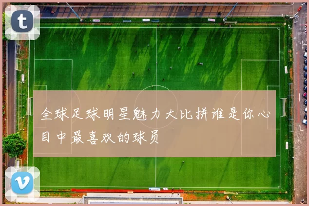 全球足球明星魅力大比拼谁是你心目中最喜欢的球员