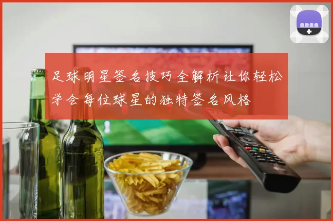 足球明星签名技巧全解析让你轻松学会每位球星的独特签名风格