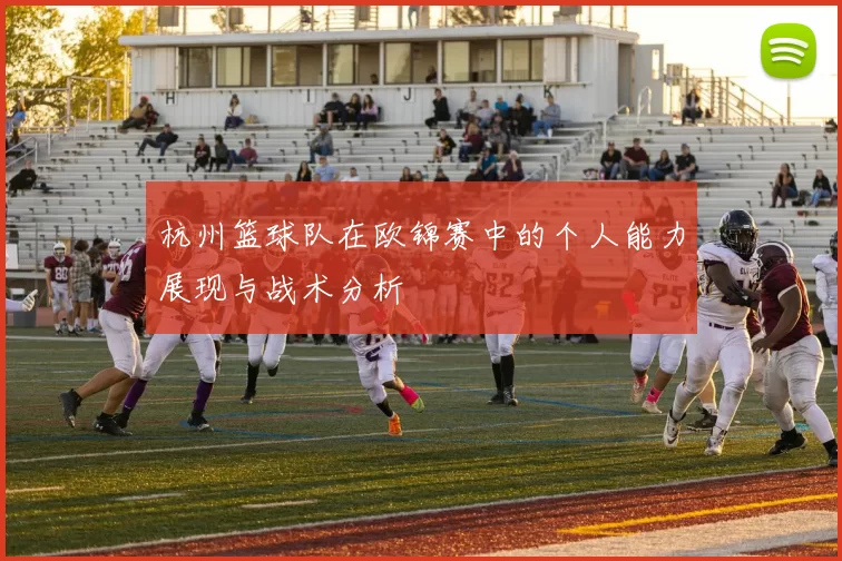 杭州篮球队在欧锦赛中的个人能力展现与战术分析
