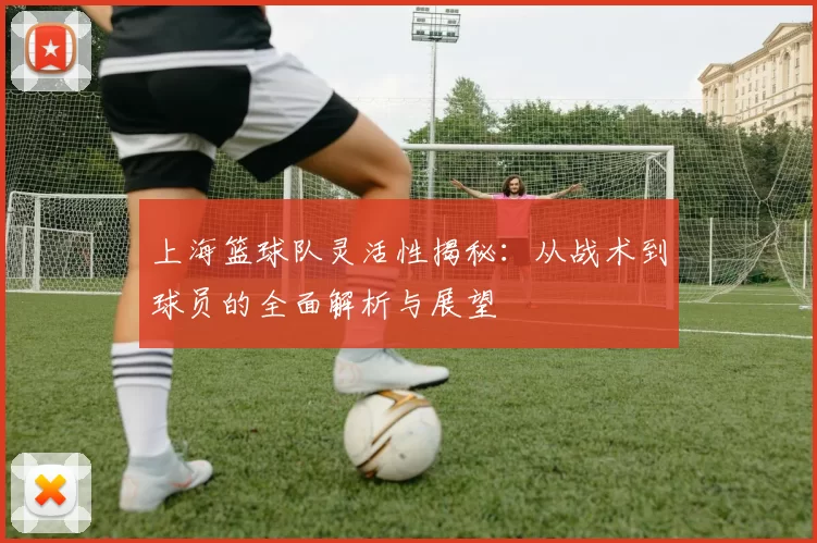上海篮球队灵活性揭秘：从战术到球员的全面解析与展望