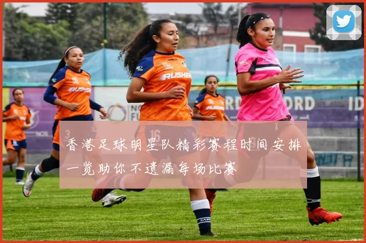 香港足球明星队精彩赛程时间安排一览助你不遗漏每场比赛