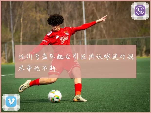 杭州飞盘队配合引发热议球迷对战术争论不断