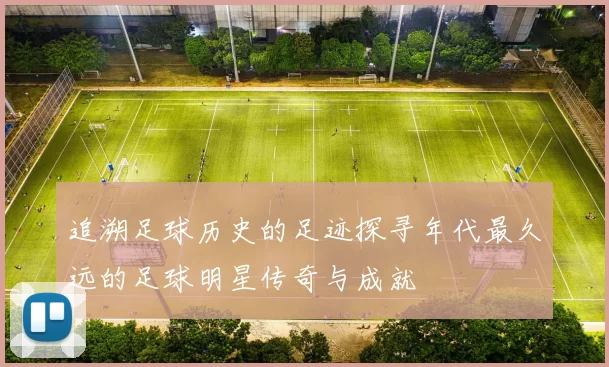 追溯足球历史的足迹探寻年代最久远的足球明星传奇与成就