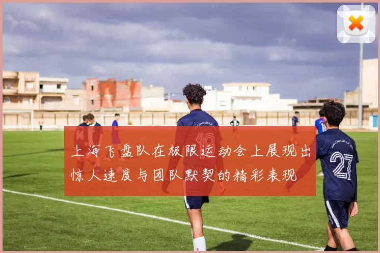 上海飞盘队在极限运动会上展现出惊人速度与团队默契的精彩表现
