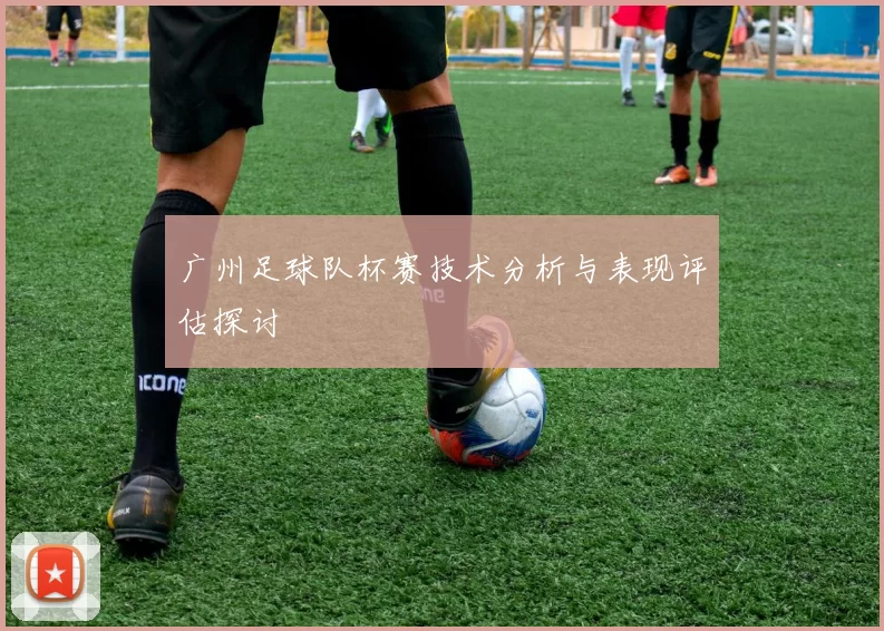 广州足球队杯赛技术分析与表现评估探讨