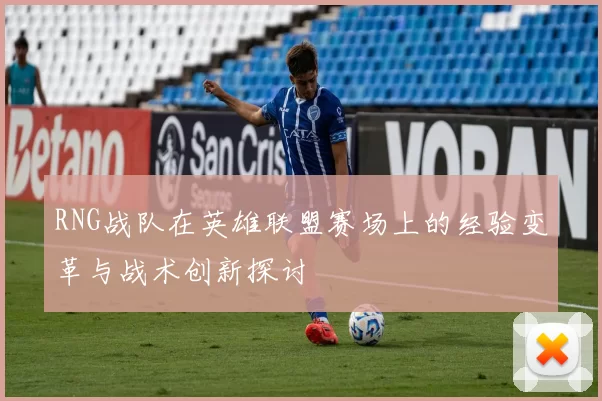 RNG战队在英雄联盟赛场上的经验变革与战术创新探讨