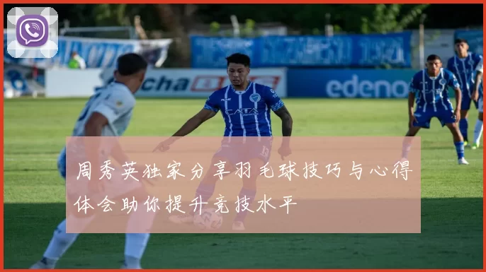 周秀英独家分享羽毛球技巧与心得体会助你提升竞技水平