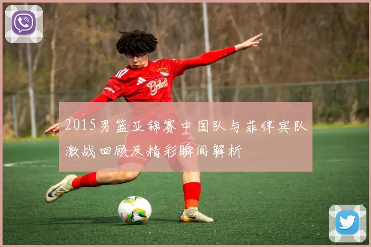 2015男篮亚锦赛中国队与菲律宾队激战回顾及精彩瞬间解析