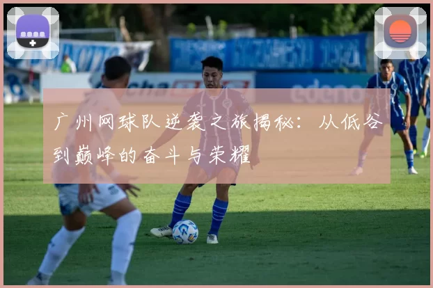 广州网球队逆袭之旅揭秘：从低谷到巅峰的奋斗与荣耀