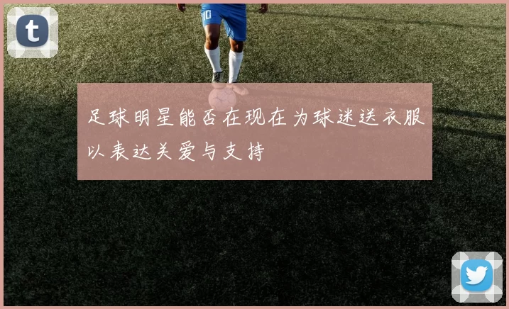 足球明星能否在现在为球迷送衣服以表达关爱与支持