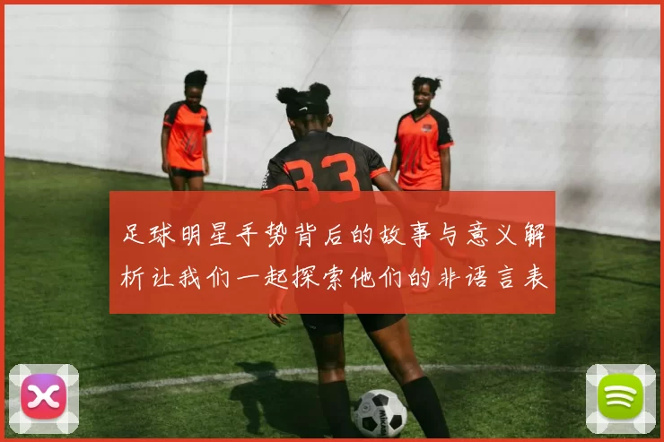 足球明星手势背后的故事与意义解析让我们一起探索他们的非语言表达方式