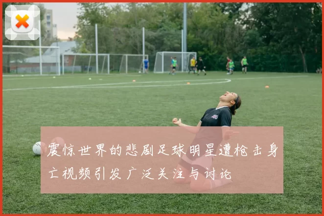 震惊世界的悲剧足球明星遭枪击身亡视频引发广泛关注与讨论