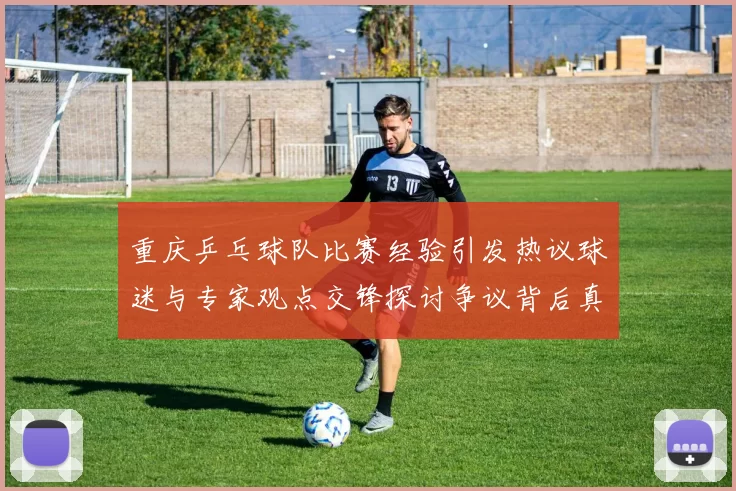 重庆乒乓球队比赛经验引发热议球迷与专家观点交锋探讨争议背后真相