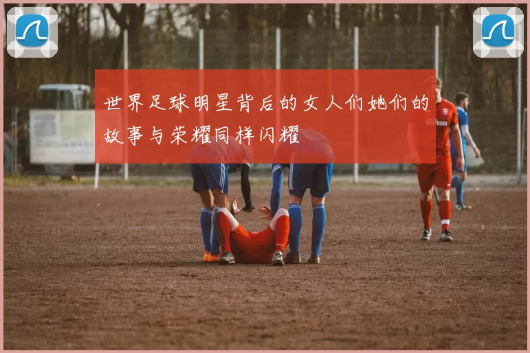 世界足球明星背后的女人们她们的故事与荣耀同样闪耀
