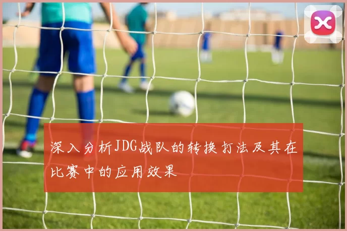 深入分析JDG战队的转换打法及其在比赛中的应用效果