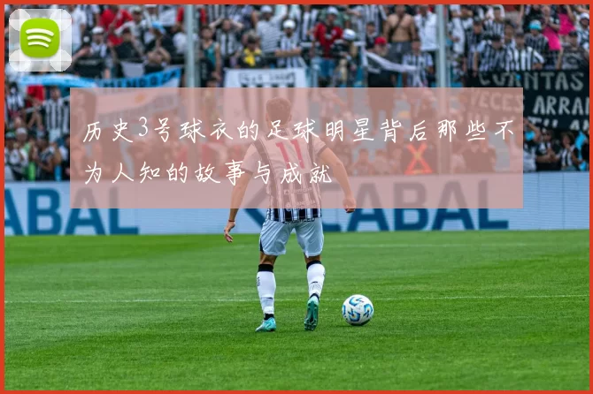 历史3号球衣的足球明星背后那些不为人知的故事与成就