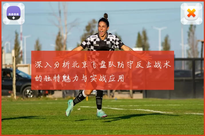 深入分析北京飞盘队防守反击战术的独特魅力与实战应用