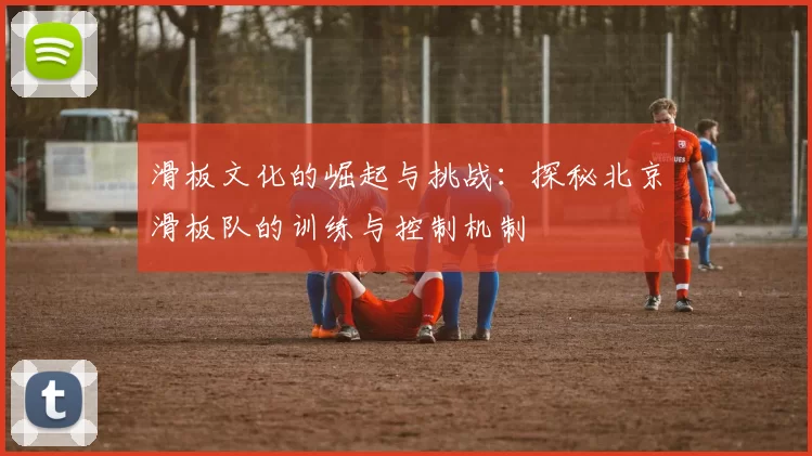 滑板文化的崛起与挑战：探秘北京滑板队的训练与控制机制