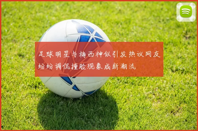 足球明星与梅西神似引发热议网友纷纷调侃撞脸现象成新潮流
