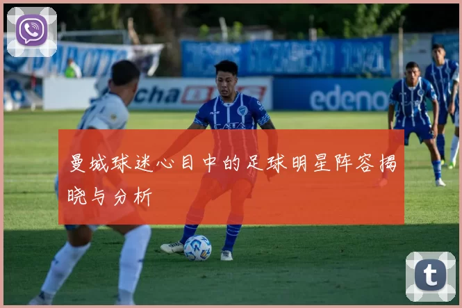 曼城球迷心目中的足球明星阵容揭晓与分析