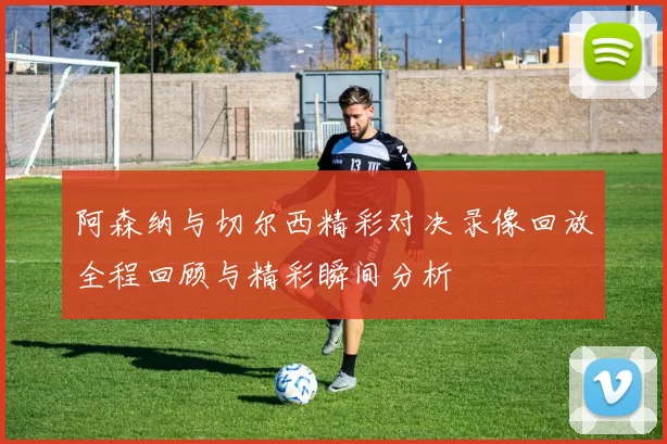 阿森纳与切尔西精彩对决录像回放全程回顾与精彩瞬间分析