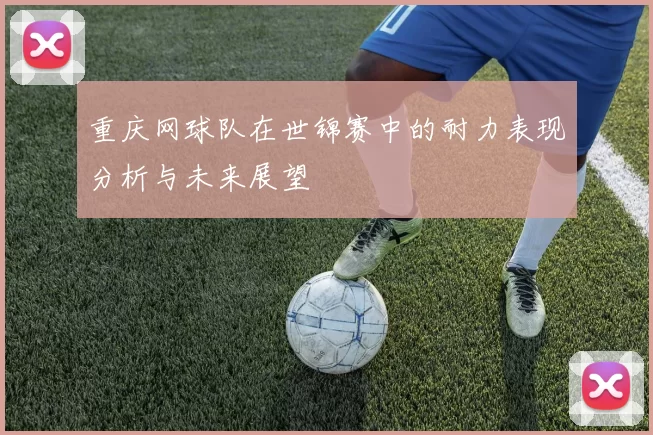 重庆网球队在世锦赛中的耐力表现分析与未来展望