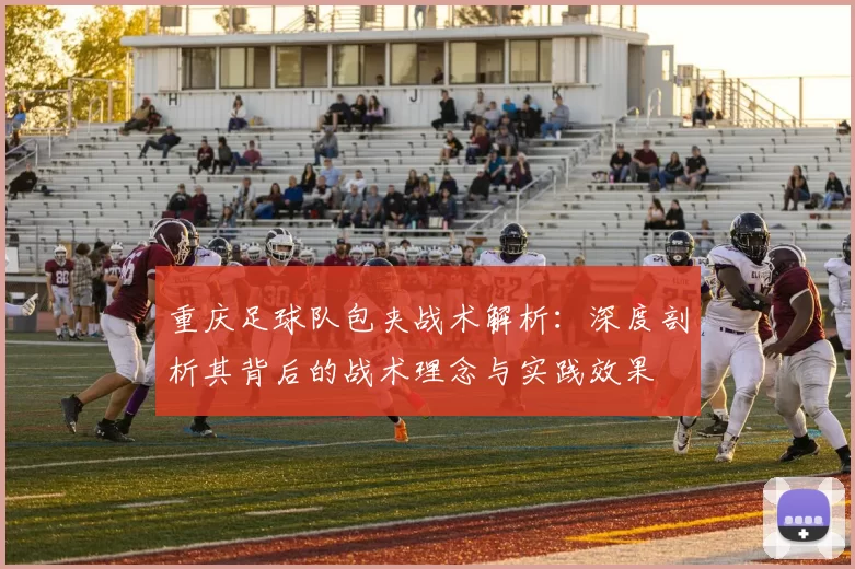重庆足球队包夹战术解析：深度剖析其背后的战术理念与实践效果