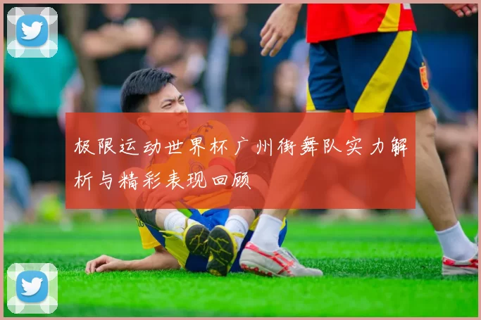 极限运动世界杯广州街舞队实力解析与精彩表现回顾