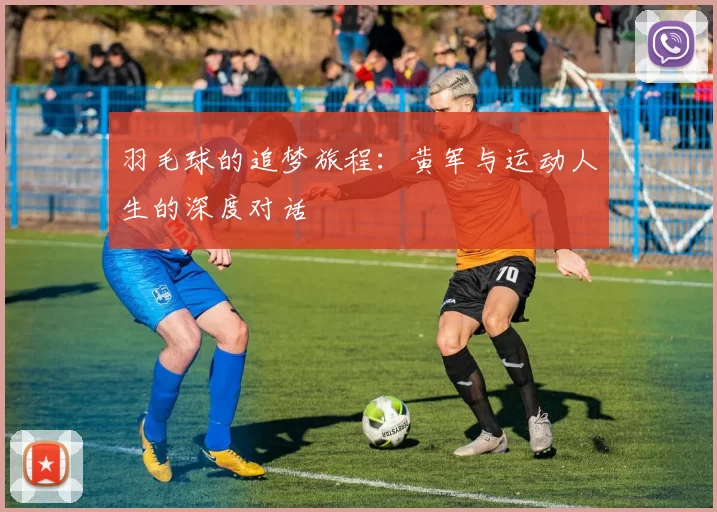 羽毛球的追梦旅程：黄军与运动人生的深度对话