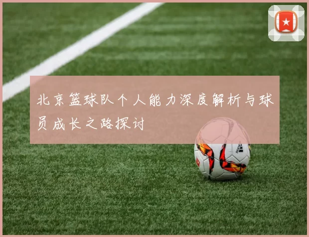 北京篮球队个人能力深度解析与球员成长之路探讨