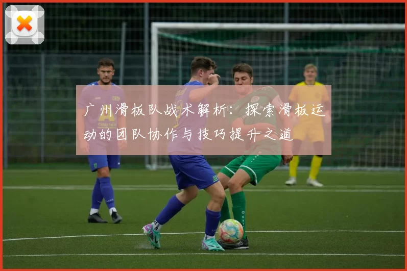 广州滑板队战术解析：探索滑板运动的团队协作与技巧提升之道