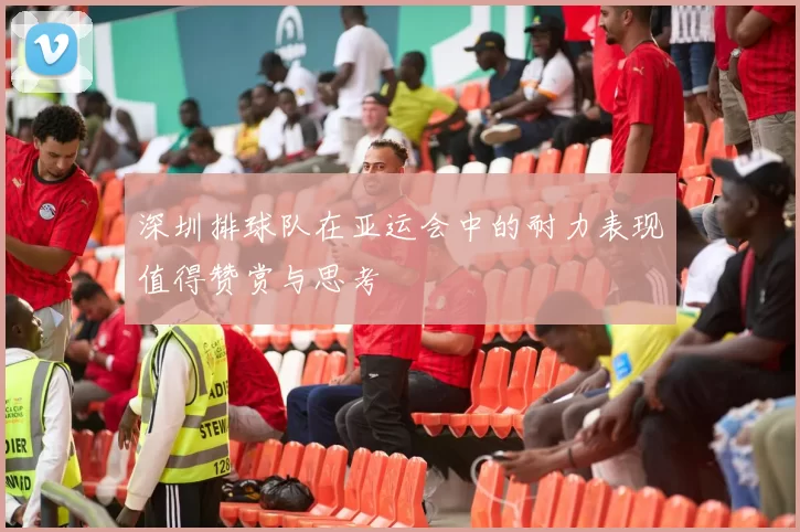 深圳排球队在亚运会中的耐力表现值得赞赏与思考