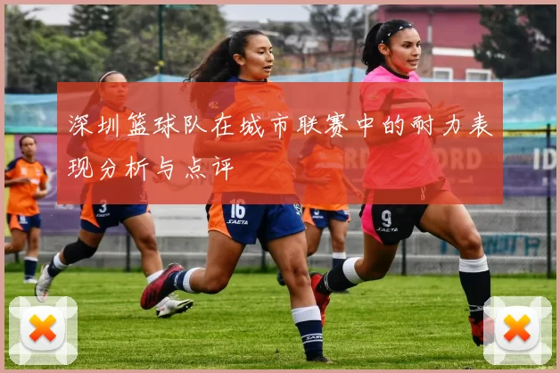 深圳篮球队在城市联赛中的耐力表现分析与点评