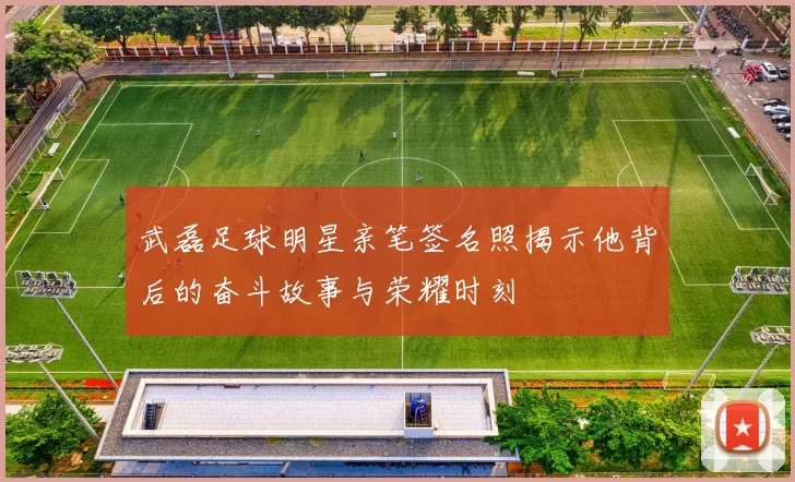 武磊足球明星亲笔签名照揭示他背后的奋斗故事与荣耀时刻